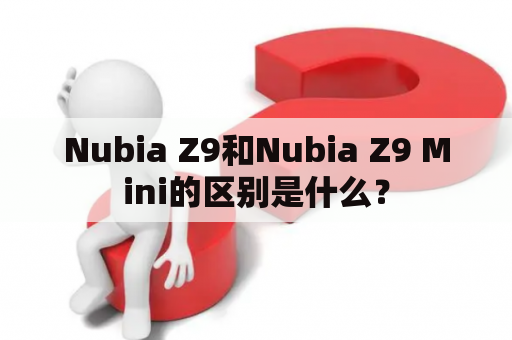 Nubia Z9和Nubia Z9 Mini的区别是什么？