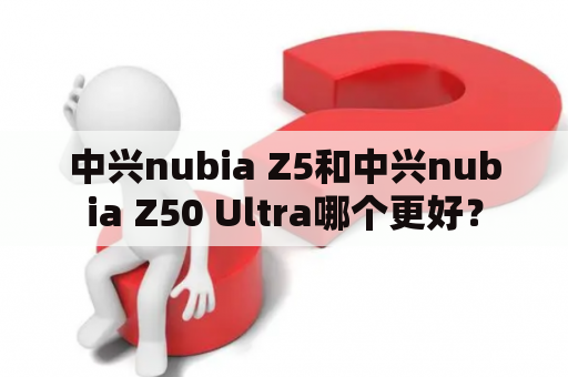 中兴nubia Z5和中兴nubia Z50 Ultra哪个更好？