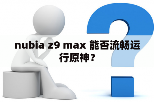 nubia z9 max 能否流畅运行原神？