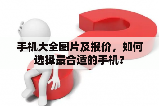 手机大全图片及报价，如何选择最合适的手机？