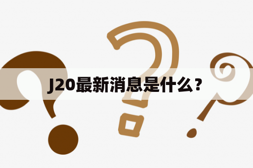 J20最新消息是什么？