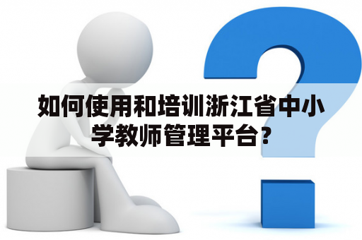 如何使用和培训浙江省中小学教师管理平台？