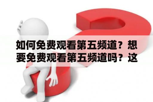 如何免费观看第五频道？想要免费观看第五频道吗？这里有几种方法供你选择。首先，你可以前往第五频道官网，注册账号后即可观看。其次，你可以下载第五频道的手机应用或电视应用，进行观看。此外，还有一些第三方网站提供第五频道的免费直播或点播服务，但需谨慎选择，以免产生风险。最后，如果你有付费电视供应商，可以查询是否包含第五频道的收费频道。总之，想要免费观看第五频道，选择一种适合自己的方式即可。