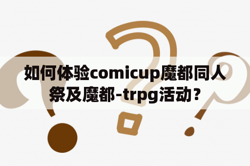 如何体验comicup魔都同人祭及魔都-trpg活动？