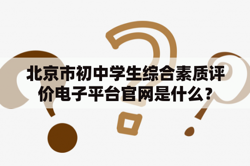 北京市初中学生综合素质评价电子平台官网是什么？