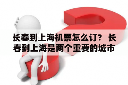 长春到上海机票怎么订？ 长春到上海是两个重要的城市，而机票的价格和预订方式关系着出发旅客的行程规划和预算。在国内航空公司中，东方航空、南方航空、春秋航空等都能提供长春到上海的机票服务。