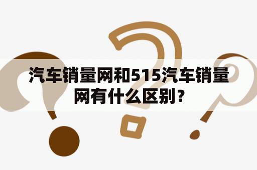 汽车销量网和515汽车销量网有什么区别？