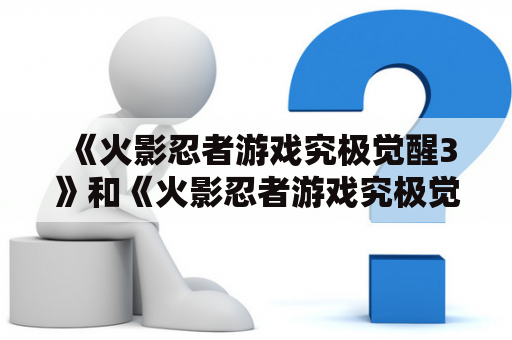 《火影忍者游戏究极觉醒3》和《火影忍者游戏究极觉醒3D》有什么区别？