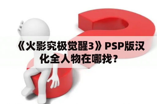 《火影究极觉醒3》PSP版汉化全人物在哪找？