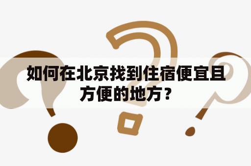 如何在北京找到住宿便宜且方便的地方？