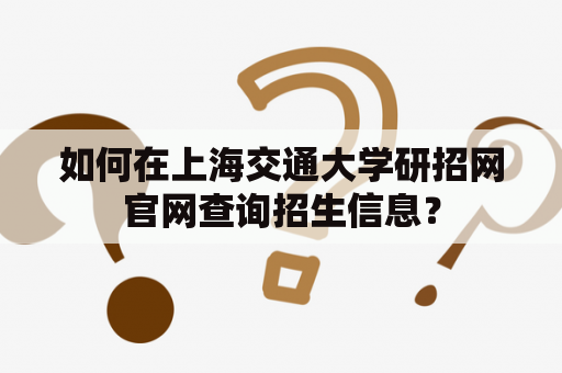 如何在上海交通大学研招网官网查询招生信息？