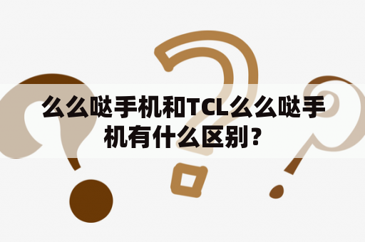 么么哒手机和TCL么么哒手机有什么区别？