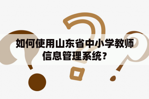 如何使用山东省中小学教师信息管理系统？