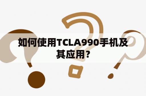 如何使用TCLA990手机及其应用？