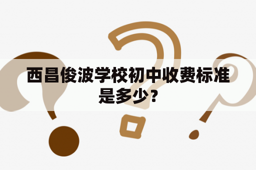 西昌俊波学校初中收费标准是多少？