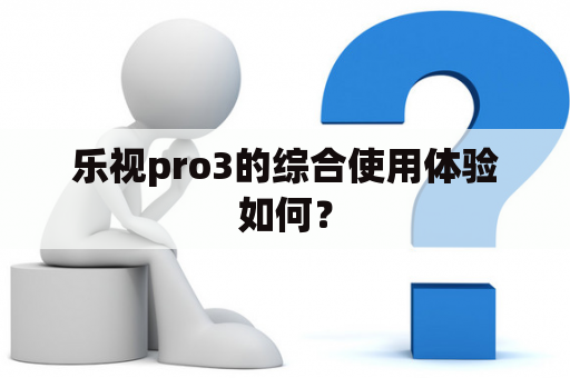 乐视pro3的综合使用体验如何？