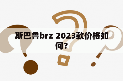 斯巴鲁brz 2023款价格如何？