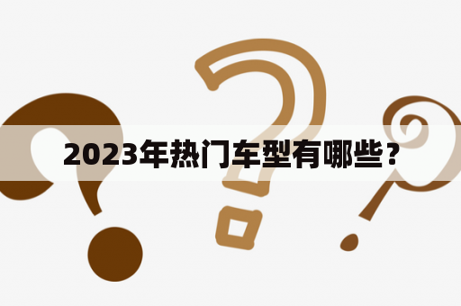 2023年热门车型有哪些？