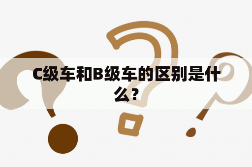 C级车和B级车的区别是什么？