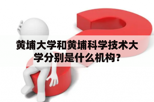 黄埔大学和黄埔科学技术大学分别是什么机构？