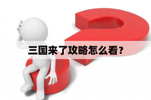 三国来了攻略怎么看？