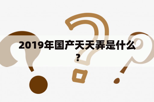 2019年国产天天弄是什么？