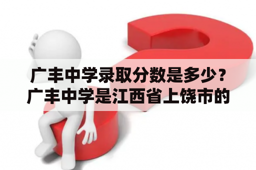 广丰中学录取分数是多少？广丰中学是江西省上饶市的一所重点中学，是教育部示范性普通高中。该校办学历史长久，教育教学质量一直在该市名列前茅。因此，广丰中学的录取分数也一直备受关注。