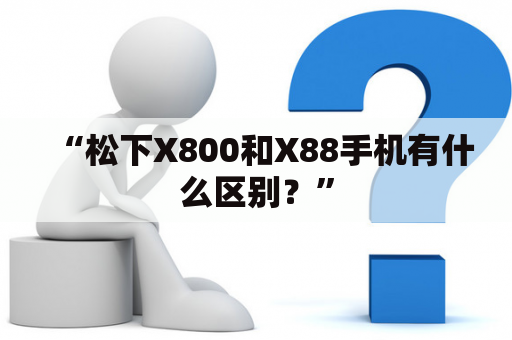 “松下X800和X88手机有什么区别？”