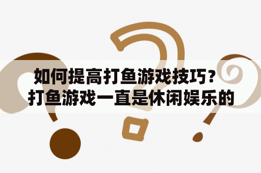 如何提高打鱼游戏技巧？ 打鱼游戏一直是休闲娱乐的重要方式之一，但是很多人在打鱼游戏中常常感到无从下手，不知道该如何提高技巧。以下是几个提高打鱼游戏技巧的攻略：