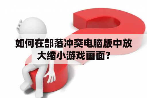 如何在部落冲突电脑版中放大缩小游戏画面？