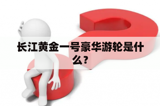 长江黄金一号豪华游轮是什么？