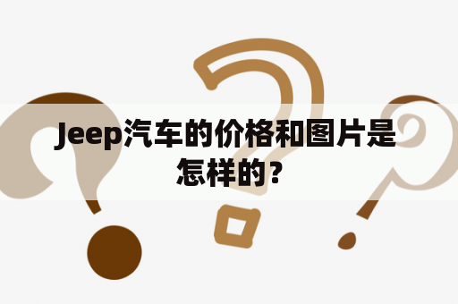 Jeep汽车的价格和图片是怎样的？