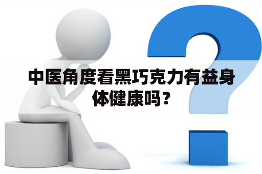 中医角度看黑巧克力有益身体健康吗？