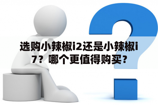 选购小辣椒i2还是小辣椒i7？哪个更值得购买？