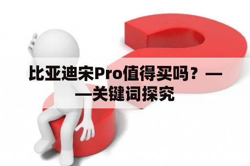 比亚迪宋Pro值得买吗？——关键词探究