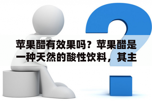 苹果醋有效果吗？苹果醋是一种天然的酸性饮料，其主要成分是乙酸和苹果酸。它被称为能够帮助减肥、改善消化、降低胆固醇、预防感冒、保护皮肤和头发的多功能食品。