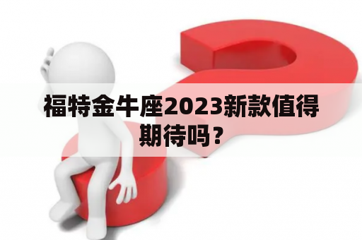 福特金牛座2023新款值得期待吗？