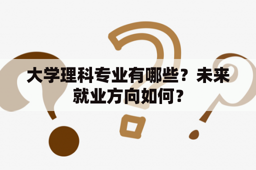 大学理科专业有哪些？未来就业方向如何？