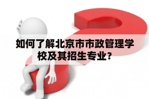 如何了解北京市市政管理学校及其招生专业？