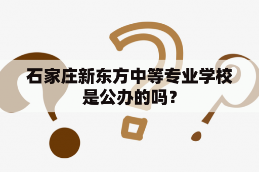 石家庄新东方中等专业学校是公办的吗？