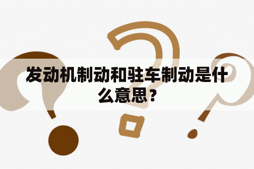 发动机制动和驻车制动是什么意思？