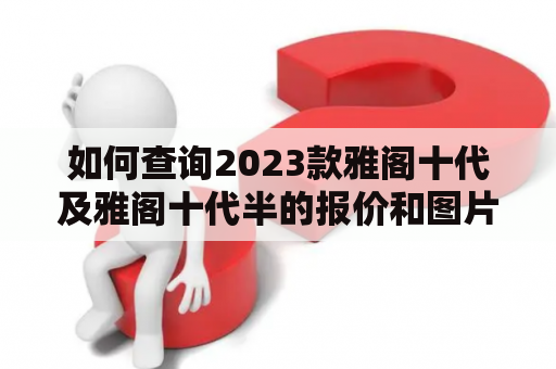 如何查询2023款雅阁十代及雅阁十代半的报价和图片？