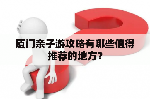 厦门亲子游攻略有哪些值得推荐的地方？