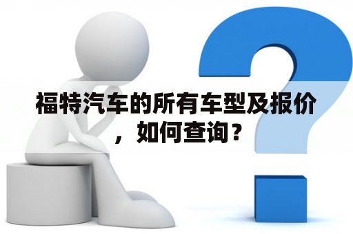 福特汽车的所有车型及报价，如何查询？