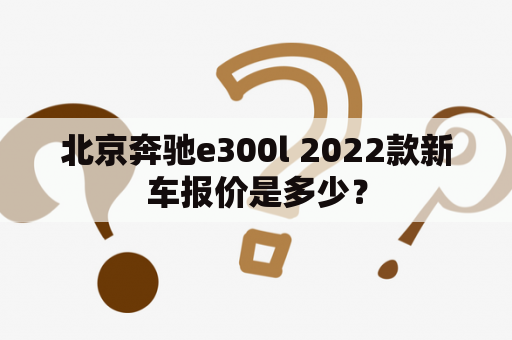 北京奔驰e300l 2022款新车报价是多少？