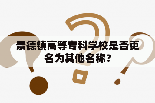 景德镇高等专科学校是否更名为其他名称？