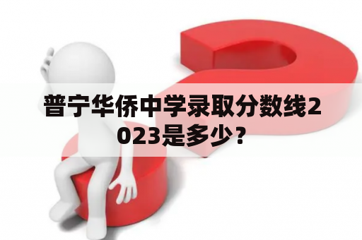 普宁华侨中学录取分数线2023是多少？