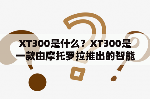 XT300是什么？XT300是一款由摩托罗拉推出的智能手机，采用安卓系统，配备高性能处理器和高清摄像头，支持多种应用和功能。