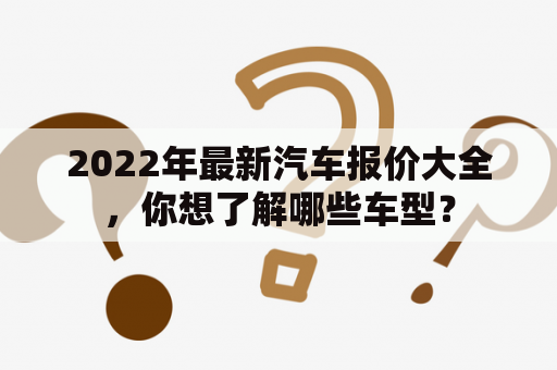 2022年最新汽车报价大全，你想了解哪些车型？