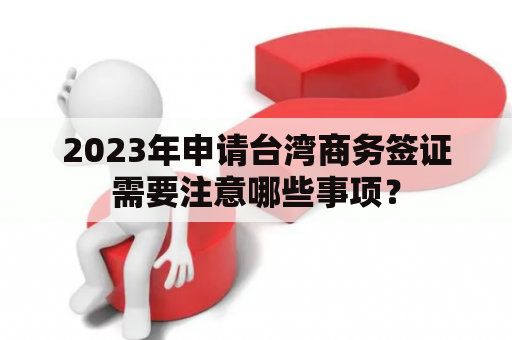 2023年申请台湾商务签证需要注意哪些事项？